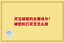 灵芝破壁的主要成分？破壁机打灵芝怎么做