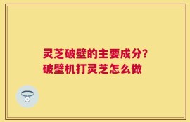 灵芝破壁的主要成分？破壁机打灵芝怎么做