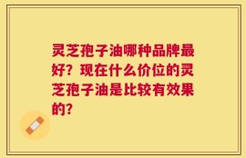 灵芝孢子油哪种品牌最好？现在什么价位的灵芝孢子油是比较有效果的？
