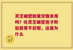 灵芝破壁胶囊空腹食用吗？吃灵芝破壁孢子粉后就胃不舒服，这是为什么