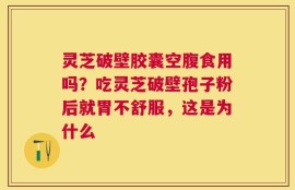灵芝破壁胶囊空腹食用吗？吃灵芝破壁孢子粉后就胃不舒服，这是为什么