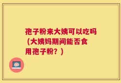 孢子粉来大姨可以吃吗 (大姨妈期间能否食用孢子粉？)