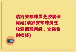 清舒安珍珠灵芝胶囊调月经(清舒安珍珠灵芝胶囊调理月经，让你告别痛经)