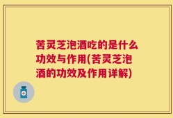 苦灵芝泡酒吃的是什么功效与作用(苦灵芝泡酒的功效及作用详解)