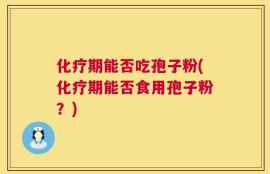 化疗期能否吃孢子粉(化疗期能否食用孢子粉？)