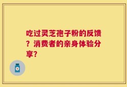 吃过灵芝孢子粉的反馈？消费者的亲身体验分享？