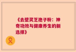 《去壁灵芝孢子粉：神奇功效与健康养生的新选择》