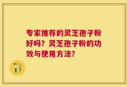 专家推荐的灵芝孢子粉好吗？灵芝孢子粉的功效与使用方法？