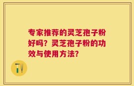 专家推荐的灵芝孢子粉好吗？灵芝孢子粉的功效与使用方法？