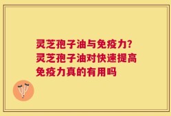 灵芝孢子油与免疫力？灵芝孢子油对快速提高免疫力真的有用吗