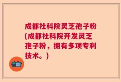 成都社科院灵芝孢子粉(成都社科院开发灵芝孢子粉，拥有多项专利技术。)