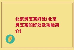 北京灵芝茶好处(北京灵芝茶的好处及功能简介)