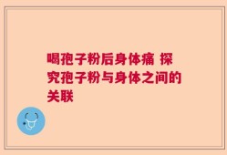 喝孢子粉后身体痛 探究孢子粉与身体之间的关联