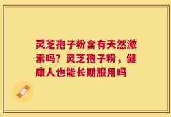 灵芝孢子粉含有天然激素吗？灵芝孢子粉，健康人也能长期服用吗
