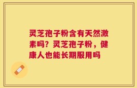 灵芝孢子粉含有天然激素吗？灵芝孢子粉，健康人也能长期服用吗