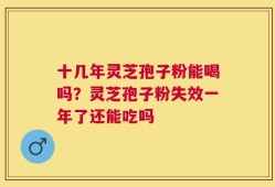 十几年灵芝孢子粉能喝吗？灵芝孢子粉失效一年了还能吃吗