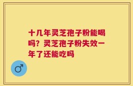 十几年灵芝孢子粉能喝吗？灵芝孢子粉失效一年了还能吃吗