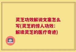 灵芝功效解说文案怎么写(灵芝的惊人功效：解读灵芝的医疗奇迹)