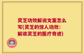 灵芝功效解说文案怎么写(灵芝的惊人功效：解读灵芝的医疗奇迹)