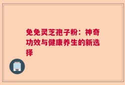 免免灵芝孢子粉：神奇功效与健康养生的新选择