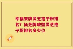 幸福来牌灵芝孢子粉排名？仙芝牌破壁灵芝孢子粉排名多少位