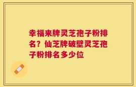 幸福来牌灵芝孢子粉排名？仙芝牌破壁灵芝孢子粉排名多少位