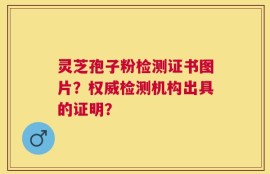 灵芝孢子粉检测证书图片？权威检测机构出具的证明？