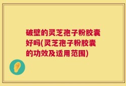 破壁的灵芝孢子粉胶囊好吗(灵芝孢子粉胶囊的功效及适用范围)