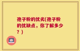 孢子粉的优劣(孢子粉的优缺点，你了解多少？)