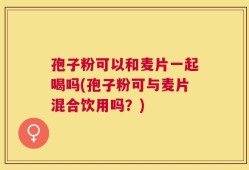 孢子粉可以和麦片一起喝吗(孢子粉可与麦片混合饮用吗？)