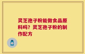 灵芝孢子粉能做食品原料吗？灵芝孢子粉的制作配方