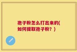 孢子粉怎么打出来的(如何提取孢子粉？)