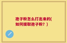 孢子粉怎么打出来的(如何提取孢子粉？)