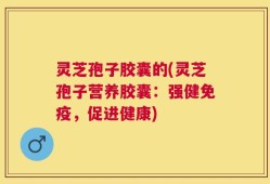 灵芝孢子胶囊的(灵芝孢子营养胶囊：强健免疫，促进健康)