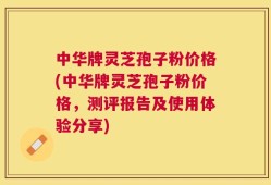 中华牌灵芝孢子粉价格(中华牌灵芝孢子粉价格，测评报告及使用体验分享)