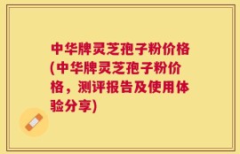 中华牌灵芝孢子粉价格(中华牌灵芝孢子粉价格，测评报告及使用体验分享)