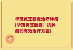 华茂灵芝胶囊治疗肿瘤(华茂灵芝胶囊：抗肿瘤的有效治疗方案)