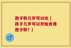 孢子粉几岁可以吃 (孩子几岁可以开始食用孢子粉？)
