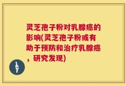 灵芝孢子粉对乳腺癌的影响(灵芝孢子粉或有助于预防和治疗乳腺癌，研究发现)