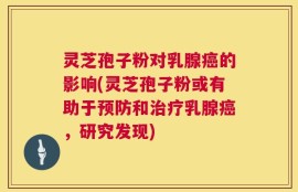 灵芝孢子粉对乳腺癌的影响(灵芝孢子粉或有助于预防和治疗乳腺癌，研究发现)