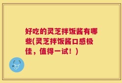 好吃的灵芝拌饭酱有哪些(灵芝拌饭酱口感极佳，值得一试！)