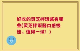好吃的灵芝拌饭酱有哪些(灵芝拌饭酱口感极佳，值得一试！)
