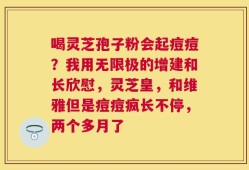 喝灵芝孢子粉会起痘痘？我用无限极的增建和长欣慰，灵芝皇，和维雅但是痘痘疯长不停，两个多月了