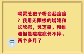 喝灵芝孢子粉会起痘痘？我用无限极的增建和长欣慰，灵芝皇，和维雅但是痘痘疯长不停，两个多月了