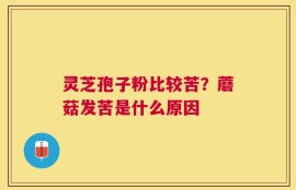 灵芝孢子粉比较苦？蘑菇发苦是什么原因