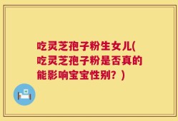 吃灵芝孢子粉生女儿(吃灵芝孢子粉是否真的能影响宝宝性别？)