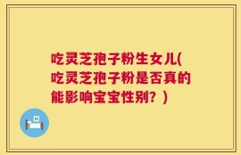 吃灵芝孢子粉生女儿(吃灵芝孢子粉是否真的能影响宝宝性别？)