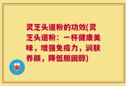 灵芝头道粉的功效(灵芝头道粉：一杯健康美味，增强免疫力，润肤养颜，降低胆固醇)