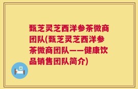 甄芝灵芝西洋参茶微商团队(甄芝灵芝西洋参茶微商团队——健康饮品销售团队简介)