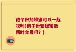 孢子粉加蜂蜜可以一起吃吗(孢子粉和蜂蜜能同时食用吗？)